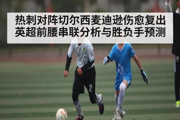 热刺对阵切尔西麦迪逊伤愈复出英超前腰串联分析与胜负手预测