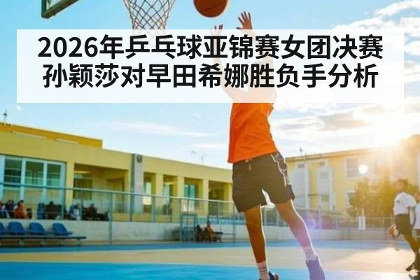 2026年乒乓球亚锦赛女团决赛 孙颖莎对早田希娜胜负手分析