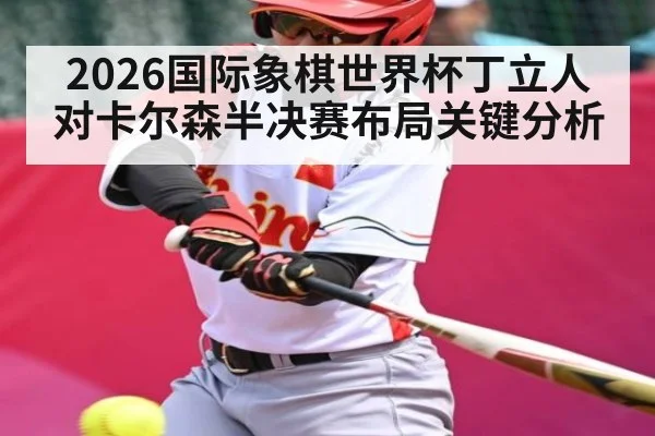 2026国际象棋世界杯丁立人对卡尔森半决赛布局关键分析